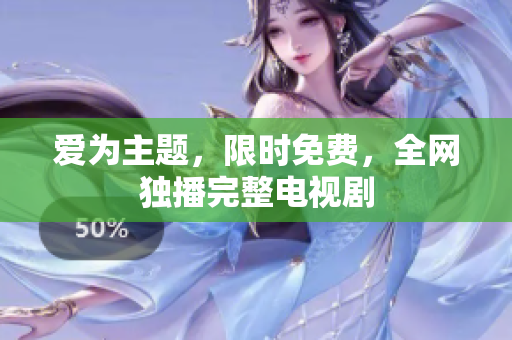 爱为主题，限时免费，全网独播完整电视剧