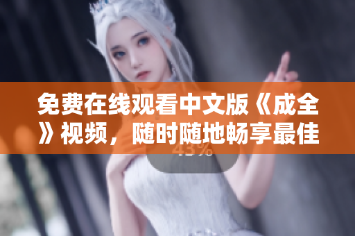 免费在线观看中文版《成全》视频，随时随地畅享最佳观影体验
