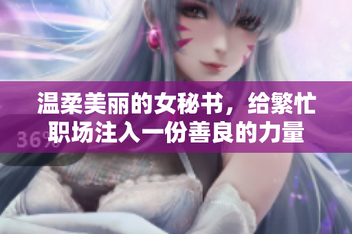 温柔美丽的女秘书，给繁忙职场注入一份善良的力量