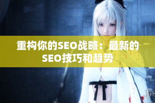 重构你的SEO战略：最新的SEO技巧和趋势