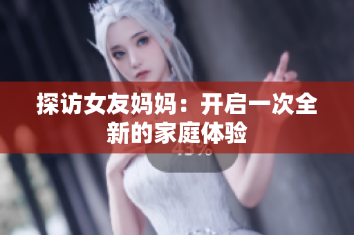 探访女友妈妈：开启一次全新的家庭体验