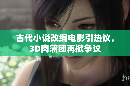 古代小说改编电影引热议，3D肉蒲团再掀争议