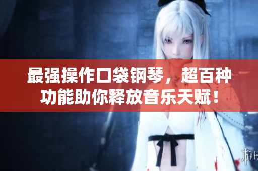 最强操作口袋钢琴，超百种功能助你释放音乐天赋！
