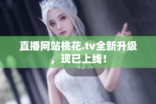直播网站桃花.tv全新升级，现已上线！