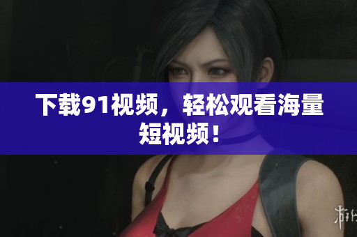 下载91视频，轻松观看海量短视频！