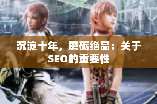 沉淀十年，磨砺绝品：关于SEO的重要性