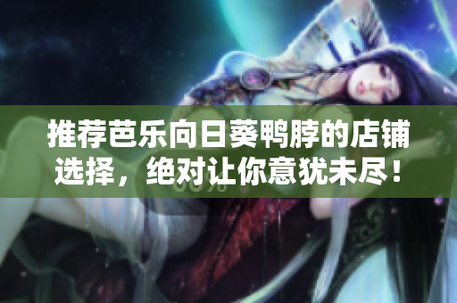 推荐芭乐向日葵鸭脖的店铺选择，绝对让你意犹未尽！