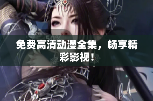 免费高清动漫全集，畅享精彩影视！