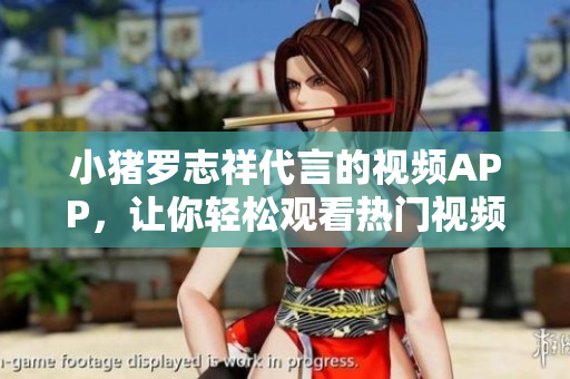 小猪罗志祥代言的视频APP，让你轻松观看热门视频
