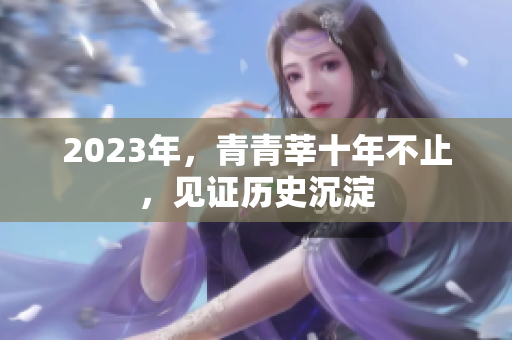 2023年，青青莘十年不止，见证历史沉淀