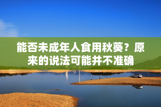 能否未成年人食用秋葵？原来的说法可能并不准确