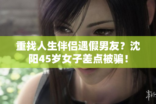 重找人生伴侣遇假男友？沈阳45岁女子差点被骗！
