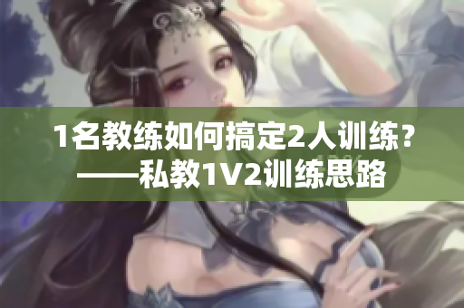 1名教练如何搞定2人训练？——私教1V2训练思路
