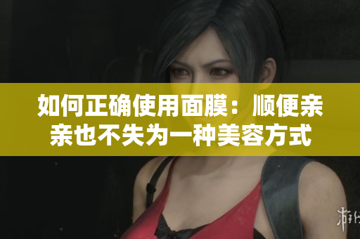 如何正确使用面膜：顺便亲亲也不失为一种美容方式