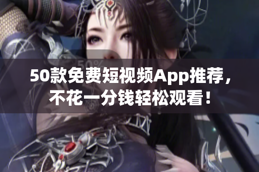 50款免费短视频App推荐，不花一分钱轻松观看！