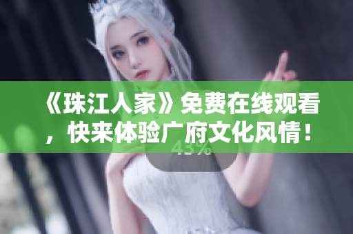 《珠江人家》免费在线观看，快来体验广府文化风情！