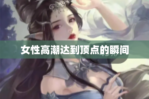 女性高潮达到顶点的瞬间