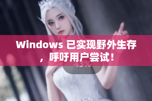 Windows 已实现野外生存，呼吁用户尝试！