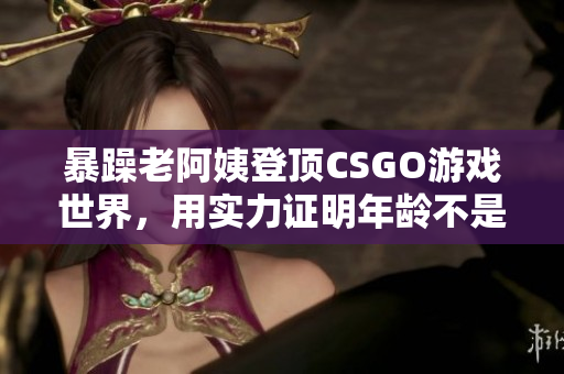 暴躁老阿姨登顶CSGO游戏世界，用实力证明年龄不是限制