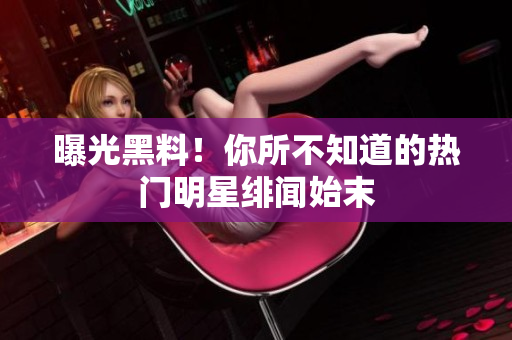 曝光黑料！你所不知道的热门明星绯闻始末