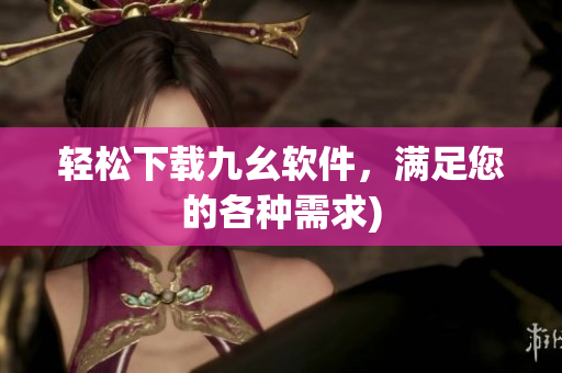 轻松下载九幺软件，满足您的各种需求)