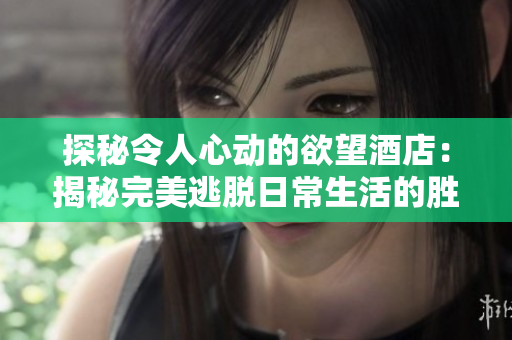 探秘令人心动的欲望酒店：揭秘完美逃脱日常生活的胜地
