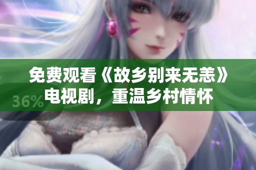 免费观看《故乡别来无恙》电视剧，重温乡村情怀