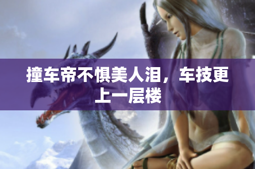 撞车帝不惧美人泪，车技更上一层楼