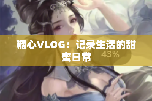 糖心VLOG：记录生活的甜蜜日常