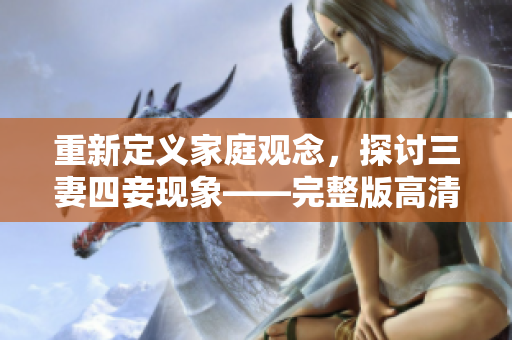 重新定义家庭观念，探讨三妻四妾现象——完整版高清免费观看