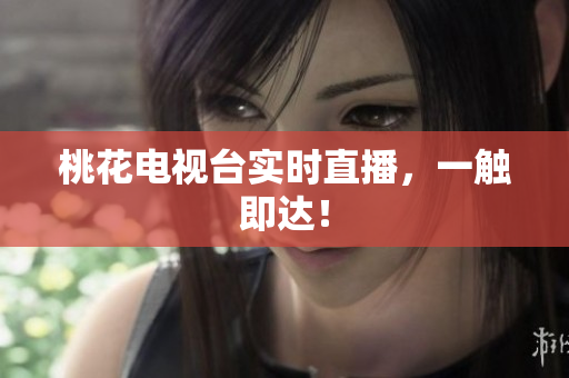 桃花电视台实时直播，一触即达！