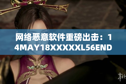 网络恶意软件重磅出击：14MAY18XXXXXL56ENDIAN40警示