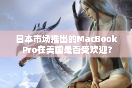日本市场推出的MacBook Pro在美国是否受欢迎？