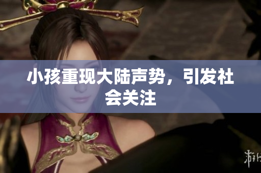小孩重现大陆声势，引发社会关注