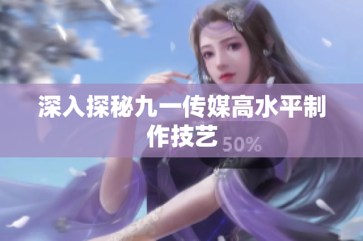 深入探秘九一传媒高水平制作技艺