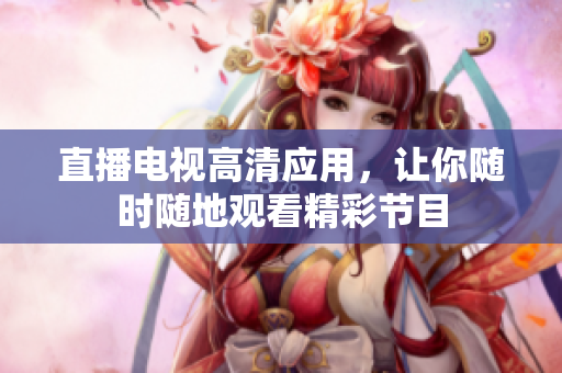 直播电视高清应用，让你随时随地观看精彩节目