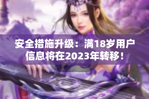 安全措施升级：满18岁用户信息将在2023年转移！