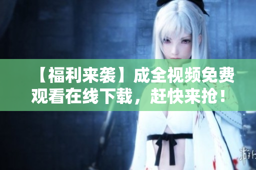【福利来袭】成全视频免费观看在线下载，赶快来抢！（42字）