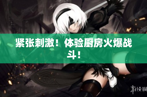 紧张刺激！体验厨房火爆战斗！