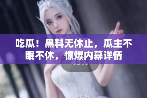 吃瓜！黑料无休止，瓜主不眠不休，惊爆内幕详情
