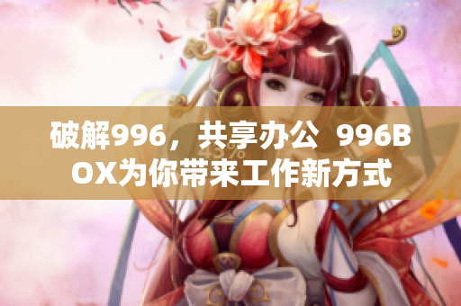 破解996，共享办公  996BOX为你带来工作新方式