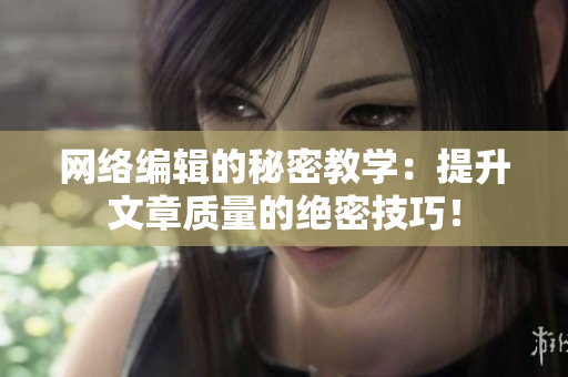 网络编辑的秘密教学：提升文章质量的绝密技巧！