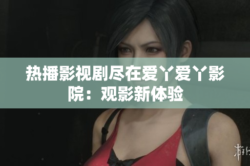热播影视剧尽在爱丫爱丫影院：观影新体验