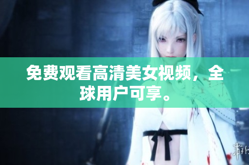 免费观看高清美女视频，全球用户可享。