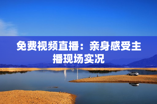 免费视频直播：亲身感受主播现场实况