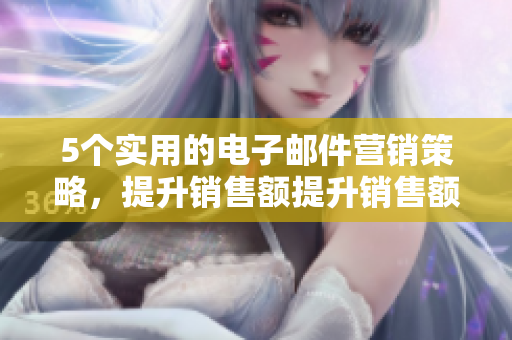 5个实用的电子邮件营销策略，提升销售额提升销售额的5个电子邮件营销策略