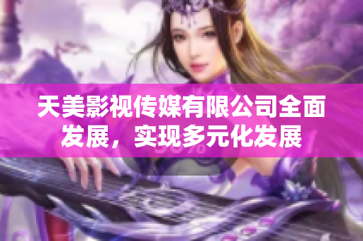 天美影视传媒有限公司全面发展，实现多元化发展