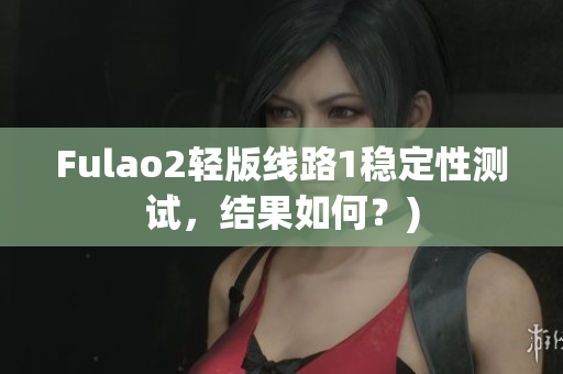 Fulao2轻版线路1稳定性测试，结果如何？)