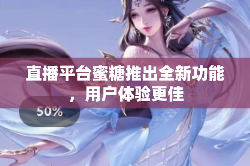 直播平台蜜糖推出全新功能，用户体验更佳