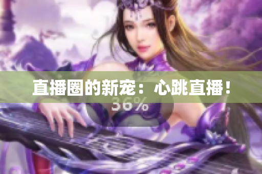 直播圈的新宠：心跳直播！